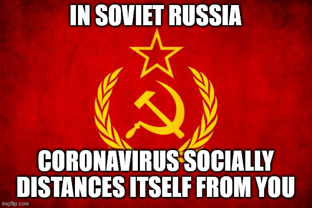 In Soviet Russia | IN SOVIET RUSSIA; CORONAVIRUS SOCIALLY DISTANCES ITSELF FROM YOU | image tagged in in soviet russia | made w/ Imgflip meme maker