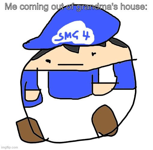 Me coming out of grandma's house | Me coming out of grandma's house: | image tagged in beeg smg4 | made w/ Imgflip meme maker