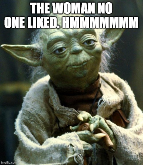 Star Wars Yoda Meme | THE WOMAN NO ONE LIKED. HMMMMMMM | image tagged in memes,star wars yoda | made w/ Imgflip meme maker