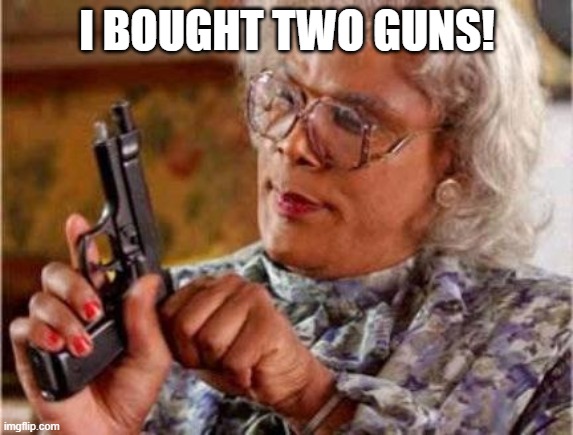 Madea | I BOUGHT TWO GUNS! | image tagged in madea | made w/ Imgflip meme maker