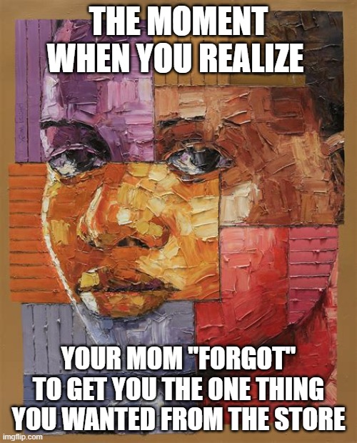 Damn it mom! | THE MOMENT WHEN YOU REALIZE; YOUR MOM "FORGOT" TO GET YOU THE ONE THING YOU WANTED FROM THE STORE | image tagged in that moment when | made w/ Imgflip meme maker