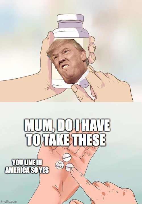 Trump Tablets | MUM, DO I HAVE TO TAKE THESE; YOU LIVE IN AMERICA SO YES | image tagged in memes,hard to swallow pills | made w/ Imgflip meme maker