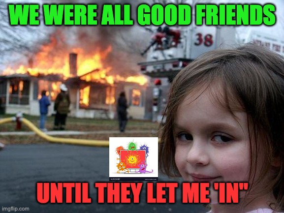 Know your friends on Internet | WE WERE ALL GOOD FRIENDS; UNTIL THEY LET ME 'IN" | image tagged in memes,disaster girl | made w/ Imgflip meme maker