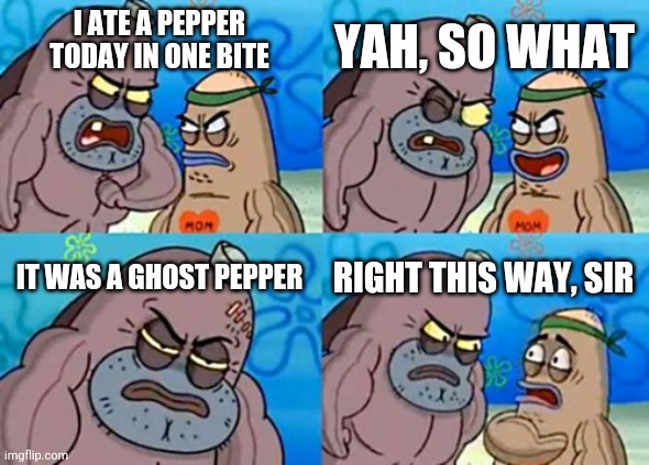 How Tough Are You | YAH, SO WHAT; I ATE A PEPPER TODAY IN ONE BITE; IT WAS A GHOST PEPPER; RIGHT THIS WAY, SIR | image tagged in memes,how tough are you | made w/ Imgflip meme maker