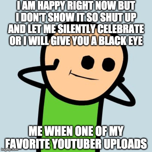 when your favourite youtuber uploads | I AM HAPPY RIGHT NOW BUT I DON'T SHOW IT SO SHUT UP AND LET ME SILENTLY CELEBRATE OR I WILL GIVE YOU A BLACK EYE; ME WHEN ONE OF MY FAVORITE YOUTUBER UPLOADS | image tagged in cyanide and happines | made w/ Imgflip meme maker