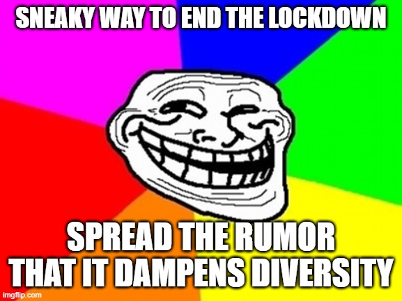 Troll Face Colored Meme | SNEAKY WAY TO END THE LOCKDOWN SPREAD THE RUMOR THAT IT DAMPENS DIVERSITY | image tagged in memes,troll face colored | made w/ Imgflip meme maker