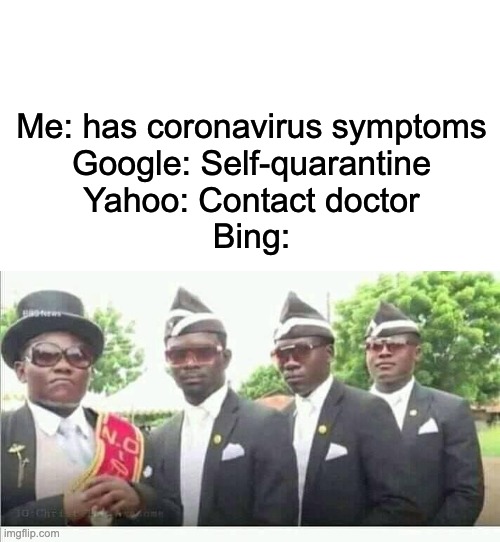Bing decides I will die | Me: has coronavirus symptoms
Google: Self-quarantine
Yahoo: Contact doctor
Bing: | image tagged in coffin dance | made w/ Imgflip meme maker