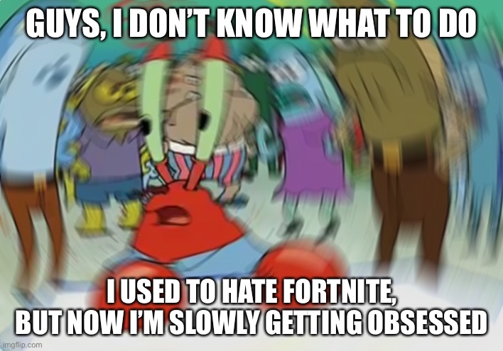 Mr Krabs Blur Meme | GUYS, I DON’T KNOW WHAT TO DO; I USED TO HATE FORTNITE, BUT NOW I’M SLOWLY GETTING OBSESSED | image tagged in memes,mr krabs blur meme | made w/ Imgflip meme maker