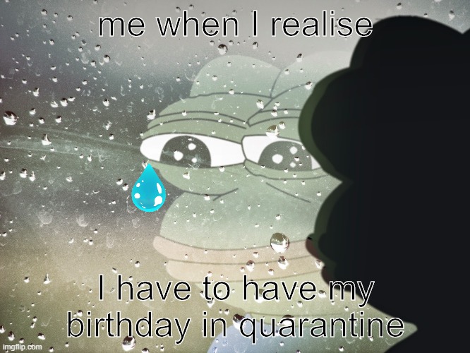 sad pepe | me when I realise; I have to have my birthday in quarantine | image tagged in sad pepe | made w/ Imgflip meme maker