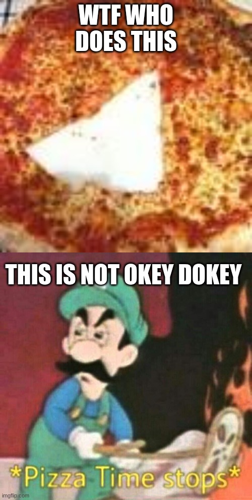 WTF WHO DOES THIS; THIS IS NOT OKEY DOKEY | image tagged in pizza time stops | made w/ Imgflip meme maker