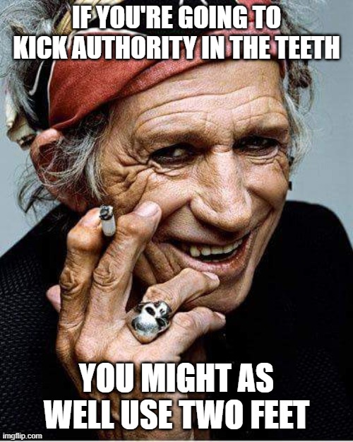 Keith Richards cigarette | IF YOU'RE GOING TO KICK AUTHORITY IN THE TEETH; YOU MIGHT AS WELL USE TWO FEET | image tagged in keith richards cigarette | made w/ Imgflip meme maker