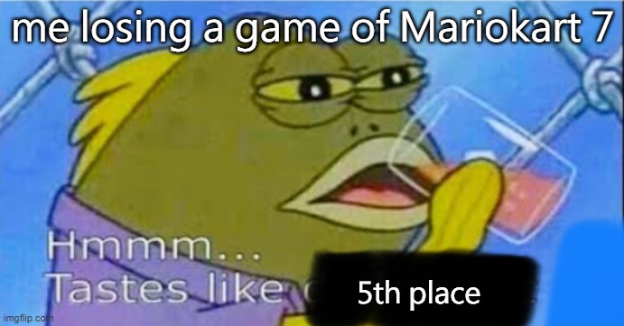 Hmmm... Tastes like X | me losing a game of Mariokart 7; 5th place | image tagged in hmmm tastes like x | made w/ Imgflip meme maker