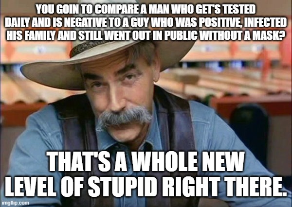 Sam Elliott special kind of stupid | YOU GOIN TO COMPARE A MAN WHO GET'S TESTED DAILY AND IS NEGATIVE TO A GUY WHO WAS POSITIVE, INFECTED HIS FAMILY AND STILL WENT OUT IN PUBLIC | image tagged in sam elliott special kind of stupid | made w/ Imgflip meme maker