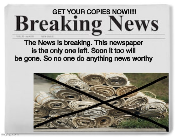 Breaking News | GET YOUR COPIES NOW!!!!! The News is breaking. This newspaper is the only one left. Soon it too will be gone. So no one do anything news worthy | image tagged in breaking news | made w/ Imgflip meme maker