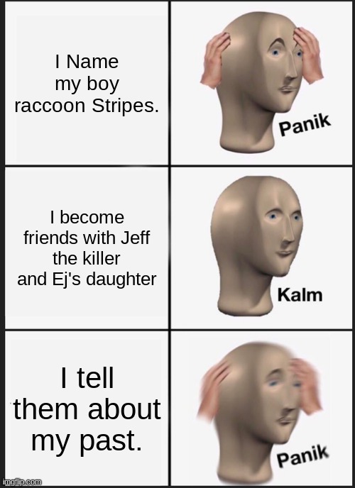 This is very much adiquit | I Name my boy raccoon Stripes. I become friends with Jeff the killer and Ej's daughter; I tell them about my past. | image tagged in memes,panik kalm panik,creepypasta | made w/ Imgflip meme maker