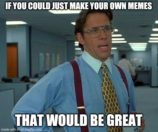 I feel attacked | IF YOU COULD JUST MAKE YOUR OWN MEMES; THAT WOULD BE GREAT | image tagged in memes,that would be great | made w/ Imgflip meme maker