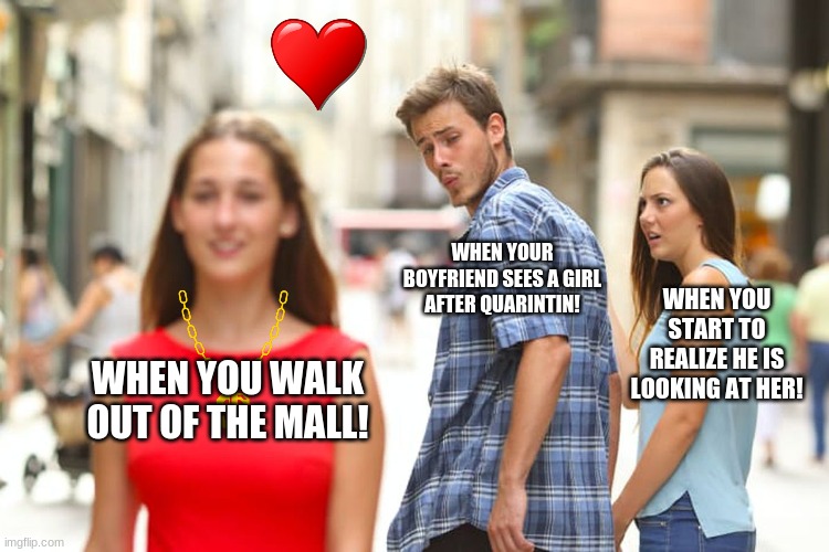 Distracted Boyfriend Meme | WHEN YOUR BOYFRIEND SEES A GIRL AFTER QUARINTIN! WHEN YOU START TO REALIZE HE IS LOOKING AT HER! WHEN YOU WALK OUT OF THE MALL! | image tagged in memes,distracted boyfriend | made w/ Imgflip meme maker