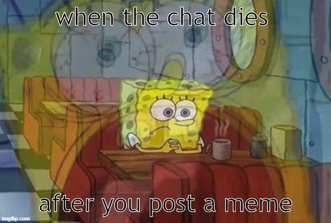 the chat is dead | when the chat dies; after you post a meme | image tagged in dead,chat | made w/ Imgflip meme maker