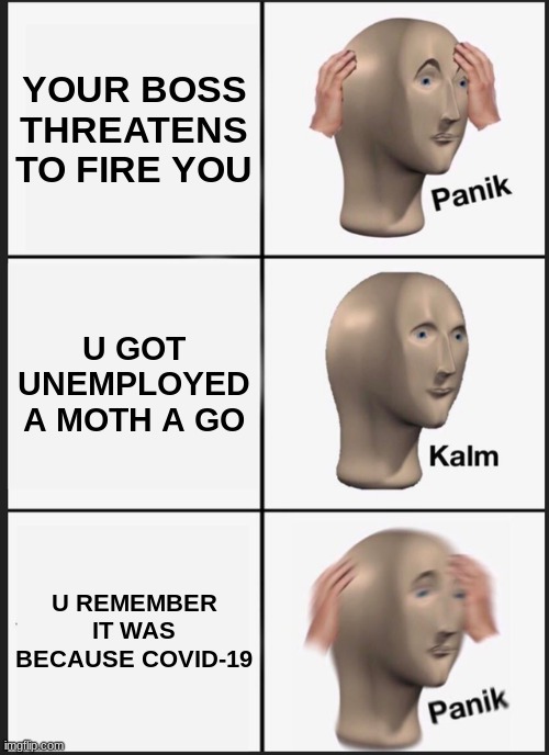 Panik Kalm Panik | YOUR BOSS THREATENS TO FIRE YOU; U GOT UNEMPLOYED A MOTH A GO; U REMEMBER IT WAS BECAUSE COVID-19 | image tagged in memes,panik kalm panik | made w/ Imgflip meme maker