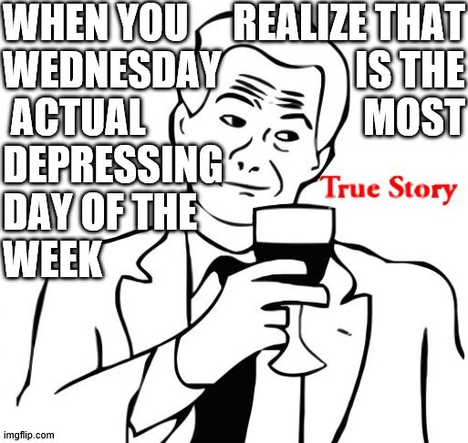 True Story Meme | WHEN YOU
WEDNESDAY
 ACTUAL
DEPRESSING
DAY OF THE 
WEEK REALIZE THAT
IS THE
MOST | image tagged in memes,true story | made w/ Imgflip meme maker