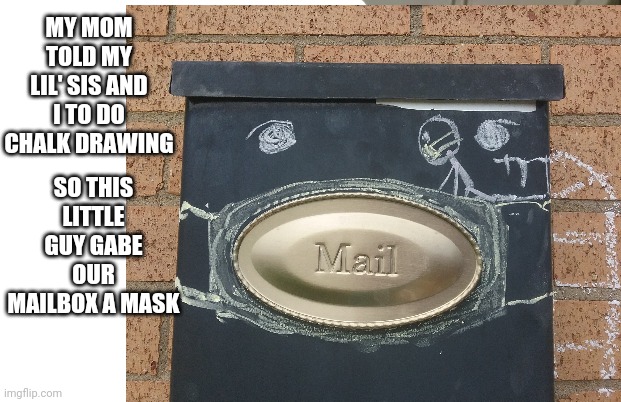 Mailbox mask | MY MOM TOLD MY LIL' SIS AND I TO DO CHALK DRAWING; SO THIS LITTLE GUY GABE OUR MAILBOX A MASK | image tagged in mask for our mailbox,keeps the mailman safe from mailbox germs | made w/ Imgflip meme maker