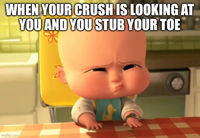 Stubbed toe | WHEN YOUR CRUSH IS LOOKING AT
YOU AND YOU STUB YOUR TOE | image tagged in memes | made w/ Imgflip meme maker