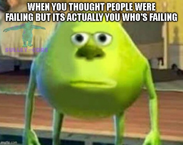 Monsters Inc | WHEN YOU THOUGHT PEOPLE WERE FAILING BUT ITS ACTUALLY YOU WHO'S FAILING | image tagged in monsters inc | made w/ Imgflip meme maker