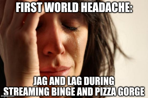 First World Problems | FIRST WORLD HEADACHE:; JAG AND LAG DURING STREAMING BINGE AND PIZZA GORGE | image tagged in memes,first world problems | made w/ Imgflip meme maker