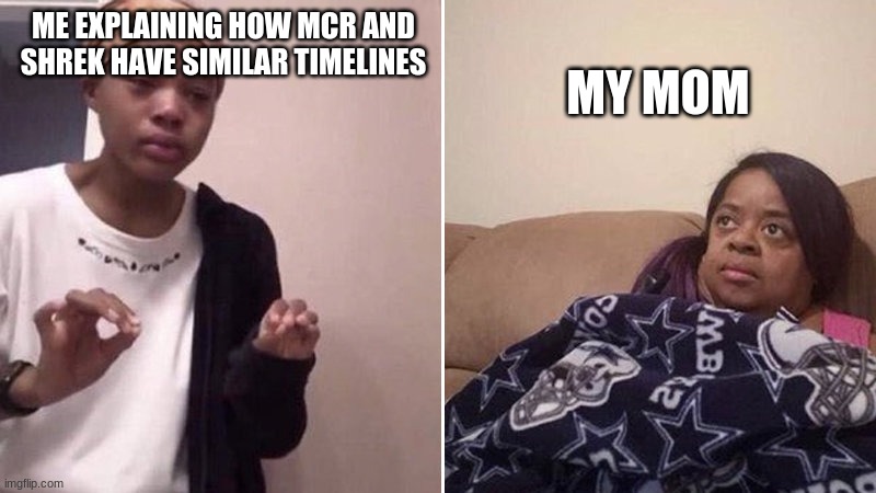 Coincidence? | MY MOM; ME EXPLAINING HOW MCR AND SHREK HAVE SIMILAR TIMELINES | image tagged in me explaining to my mom | made w/ Imgflip meme maker