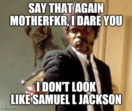 Say That Again I Dare You Meme | SAY THAT AGAIN MOTHERFKR, I DARE YOU; I DON'T LOOK LIKE SAMUEL L JACKSON | image tagged in memes,say that again i dare you | made w/ Imgflip meme maker