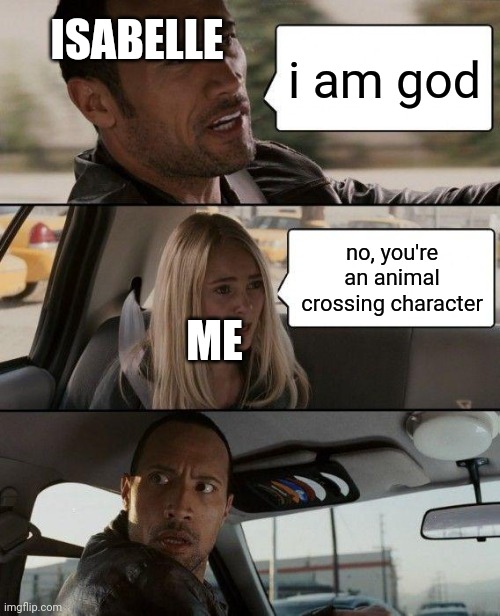 The Rock Driving | ISABELLE; i am god; no, you're an animal crossing character; ME | image tagged in memes,the rock driving | made w/ Imgflip meme maker