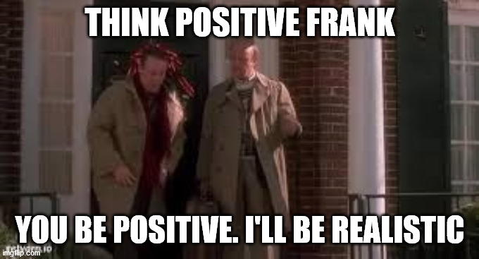 Think positive frank | THINK POSITIVE FRANK; YOU BE POSITIVE. I'LL BE REALISTIC | image tagged in be positive | made w/ Imgflip meme maker