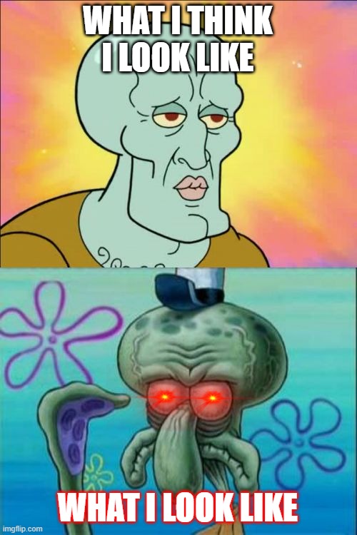 Squidward | WHAT I THINK I LOOK LIKE; WHAT I LOOK LIKE | image tagged in memes,squidward | made w/ Imgflip meme maker