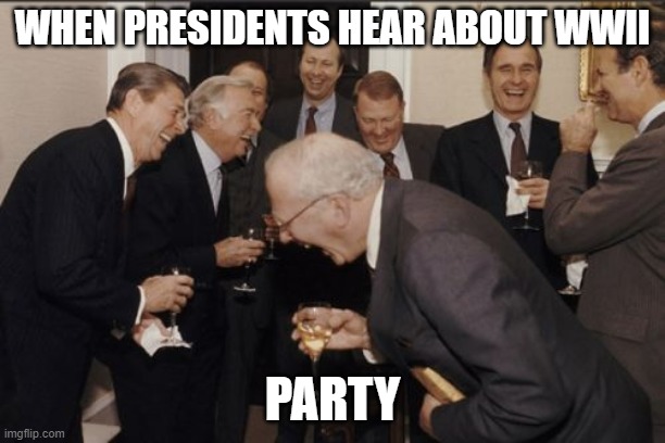 Laughing Men In Suits Meme |  WHEN PRESIDENTS HEAR ABOUT WWII; PARTY | image tagged in memes,laughing men in suits | made w/ Imgflip meme maker