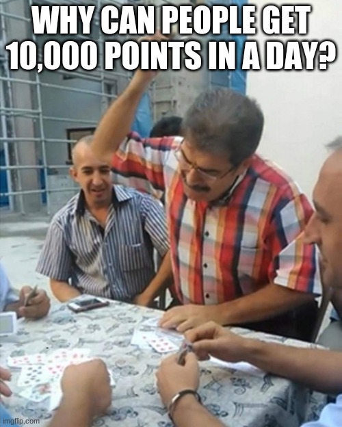 how? | WHY CAN PEOPLE GET 10,000 POINTS IN A DAY? | image tagged in angry turkish man playing cards meme | made w/ Imgflip meme maker