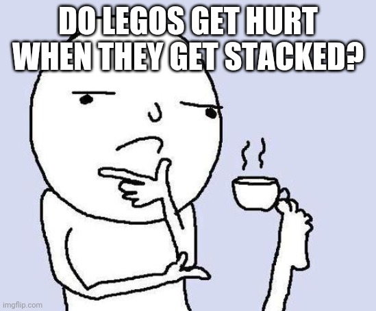thinking meme | DO LEGOS GET HURT WHEN THEY GET STACKED? | image tagged in thinking meme | made w/ Imgflip meme maker