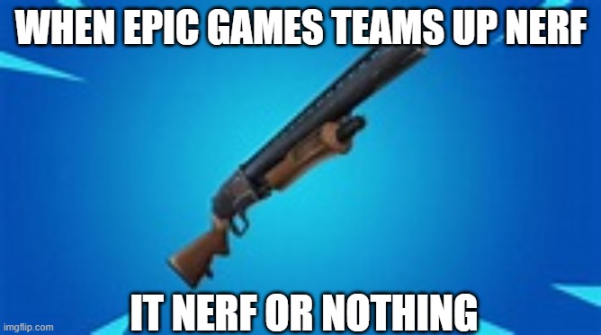 sooooooooooooooooooooooooooo TRUE!!!!!!!!!!!!!!!!!!!!!!!!!!!!!!!!!!!!!!!!!!!!!!!!!!!!!!!!!!!!!!!! | WHEN EPIC GAMES TEAMS UP NERF; IT NERF OR NOTHING | image tagged in fortnite,shotguns | made w/ Imgflip meme maker