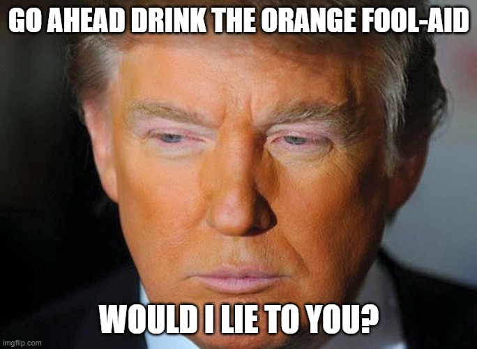 Orange Trump | GO AHEAD DRINK THE ORANGE FOOL-AID; WOULD I LIE TO YOU? | image tagged in orange trump | made w/ Imgflip meme maker