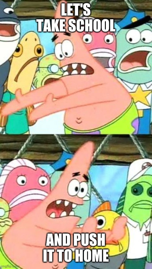 Online school | LET'S TAKE SCHOOL; AND PUSH IT TO HOME | image tagged in memes,put it somewhere else patrick,school,coronavirus | made w/ Imgflip meme maker