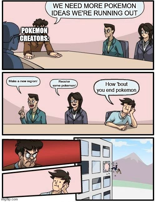 Boardroom Meeting Suggestion | WE NEED MORE POKEMON IDEAS WE'RE RUNNING OUT; POKEMON CREATORS:; Make a new region! Recolor some pokemon! How 'bout you end pokemon | image tagged in memes,boardroom meeting suggestion | made w/ Imgflip meme maker