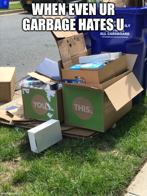 WHEN EVEN UR GARBAGE HATES U | image tagged in funny | made w/ Imgflip meme maker
