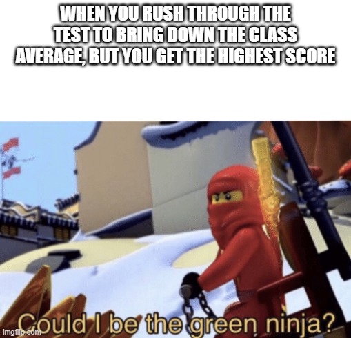 Could I Be The Green Ninja? | WHEN YOU RUSH THROUGH THE TEST TO BRING DOWN THE CLASS AVERAGE, BUT YOU GET THE HIGHEST SCORE | image tagged in could i be the green ninja | made w/ Imgflip meme maker