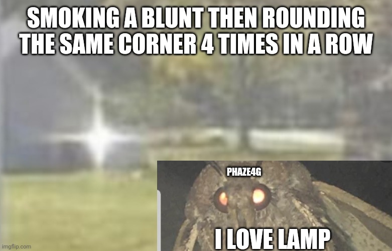 Call of duty moth meme |  SMOKING A BLUNT THEN ROUNDING THE SAME CORNER 4 TIMES IN A ROW; PHAZE4G; I LOVE LAMP | image tagged in call of duty,moth meme,hits blunt,smoke weed everyday | made w/ Imgflip meme maker
