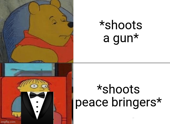 Tuxedo Winnie The Pooh | *shoots a gun*; *shoots peace bringers* | image tagged in memes,tuxedo winnie the pooh | made w/ Imgflip meme maker