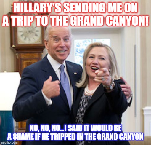 Trippin' | HILLARY'S SENDING ME ON A TRIP TO THE GRAND CANYON! NO, NO, NO...I SAID IT WOULD BE A SHAME IF HE TRIPPED IN THE GRAND CANYON | image tagged in election 2020,evil hillary | made w/ Imgflip meme maker