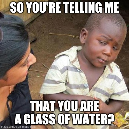 Third World Skeptical Kid Meme | SO YOU'RE TELLING ME; THAT YOU ARE A GLASS OF WATER? | image tagged in memes,third world skeptical kid | made w/ Imgflip meme maker