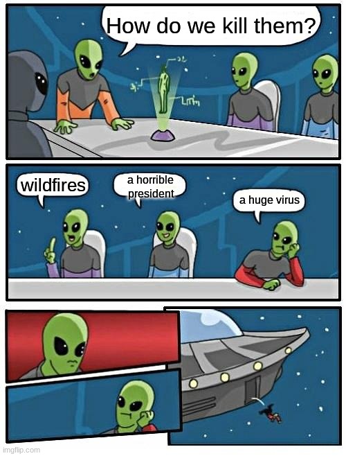 Alien Meeting Suggestion | How do we kill them? a horrible president; wildfires; a huge virus | image tagged in memes,alien meeting suggestion | made w/ Imgflip meme maker