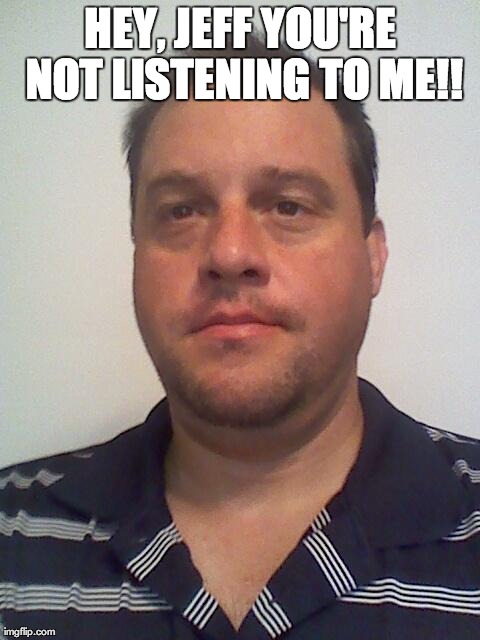 HEY, JEFF YOU'RE NOT LISTENING TO ME!! | image tagged in but jeff | made w/ Imgflip meme maker