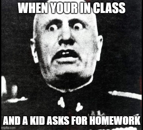 Mussolini | WHEN YOUR IN CLASS; AND A KID ASKS FOR HOMEWORK | image tagged in mussolini,memes | made w/ Imgflip meme maker