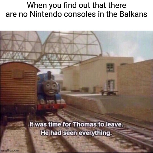 "No Nintendo consoles in the Balkans?!" | When you find out that there are no Nintendo consoles in the Balkans | image tagged in it was time for thomas to leave,memes,nintendo,consoles | made w/ Imgflip meme maker